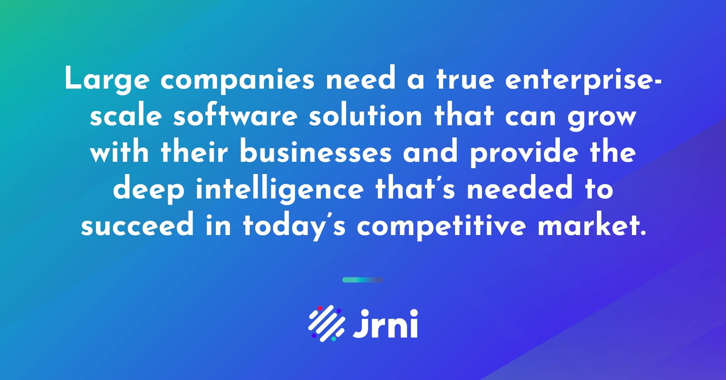 Large companies need a true enterprise-scale software solution that can grow with their businesses and provide the deep intelligence that’s needed to succeed in today’s competitive market.